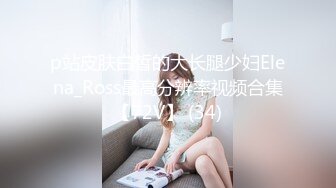 p站皮肤白皙的大长腿少妇Elena_Ross最高分辨率视频合集【72V】 (34)