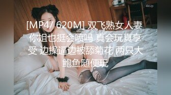 [MP4/ 620M] 双飞熟女人妻 你姐也挺会喷吗 真会玩真享受 边操逼边被舔菊花 两只大鲍鱼随便玩