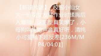 【新速片遞】✨校园小仙女✨大一班花女友写作业时揉胸后入爆插，这胸型真美爆了，小母狗叫床的声音真好听，清纯小可爱私下超反差[236M/MP4/04:01]