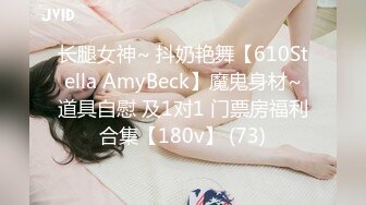 长腿女神~ 抖奶艳舞【610Stella AmyBeck】魔鬼身材~道具自慰 及1对1 门票房福利合集【180v】 (73)