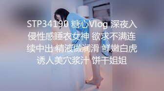 STP34190 糖心Vlog 深夜入侵性感睡衣女神 欲求不满连续中出 精液做润滑 鲜嫩白虎诱人美穴浆汁 饼干姐姐