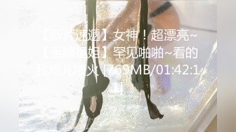 【新片速遞】女神！超漂亮~【舌精姐姐】罕见啪啪~看的我鸡儿喷火 [769MB/01:42:11]