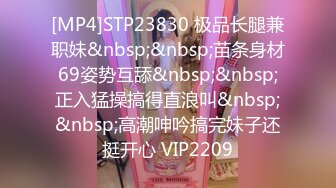 [MP4]STP23830 极品长腿兼职妹&nbsp;&nbsp;苗条身材69姿势互舔&nbsp;&nbsp;正入猛操搞得直浪叫&nbsp;&nbsp;高潮呻吟搞完妹子还挺开心 VIP2209