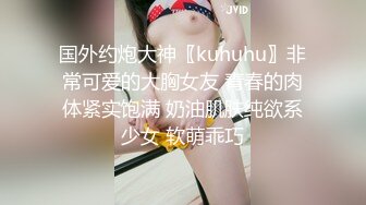 国外约炮大神〖kuhuhu〗非常可爱的大胸女友 青春的肉体紧实饱满 奶油肌肤纯欲系少女 软萌乖巧