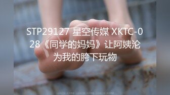 STP29127 星空传媒 XKTC-028《同学的妈妈》让阿姨沦为我的胯下玩物