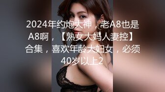 2024年约炮大神，老A8也是A8啊，【熟女大妈人妻控】合集，喜欢年龄大妇女，必须40岁以上2