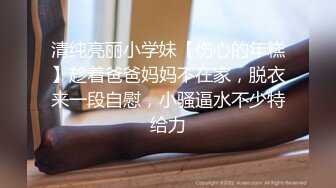 清纯亮丽小学妹【伤心的年糕】趁着爸爸妈妈不在家，脱衣来一段自慰，小骚逼水不少特给力