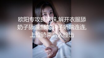 欧阳专攻良家妹,解开衣服舔奶子舔逼,舔的妹子娇喘连连,上位骑乘后入撞击