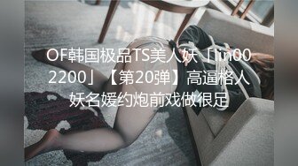 OF韩国极品TS美人妖「lin002200」【第20弹】高逼格人妖名媛约炮前戏做很足