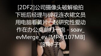 [2DF2]公司摄像头破解偸拍下班后经理与碎花连衣裙文员用电脑看黄片一起研究性爱动作在办公桌前打一炮 - soav_evMerge_ev [MP4/107MB][BT种子]