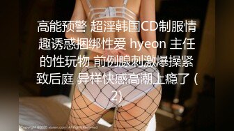 高能预警 超淫韩国CD制服情趣诱惑捆绑性爱 hyeon 主任的性玩物 前例腺刺激爆操紧致后庭 异样快感高潮上瘾了 (2)