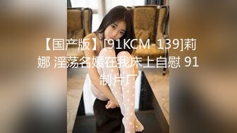 【国产版】[91KCM-139]莉娜 淫荡名媛在我床上自慰 91制片厂