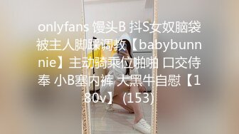 onlyfans 馒头B 抖S女奴脑袋被主人脚踩调教【babybunnnie】主动骑乘位啪啪 口交侍奉 小B塞内裤 大黑牛自慰【180v】 (153)