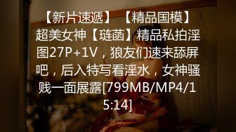 【新片速遞】 【精品国模】超美女神【琏菡】精品私拍淫图27P+1V，狼友们速来舔屏吧，后入特写看淫水，女神骚贱一面展露[799MB/MP4/15:14]