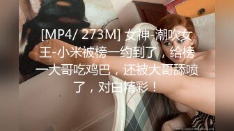 [MP4/ 273M] 女神-潮吹女王-小米被榜一约到了，给榜一大哥吃鸡巴，还被大哥舔喷了，对白精彩！