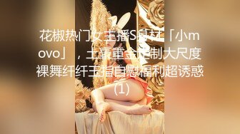 花椒热门女主播S身材「小movo」，土豪重金定制大尺度裸舞纤纤玉指自慰福利超诱惑 (1)