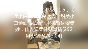 【新片速遞】 2022.11.6，【侯小白】，泡良达人，甜美小白领酒店私会，蜜桃臀身姿曼妙，佳人温柔体贴激情[292MB/MP4/43:04]