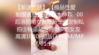 【新速片遞】 【极品性爱❤️制服诱惑】ஐ推特大神TLஐ00后洛丽塔女友最新土豪定制私拍③楼道站炮内射萝莉女友 高清1080P原版[3370M/MP4/01:16:03]