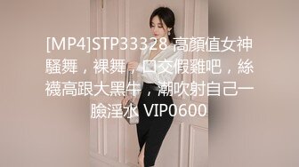 [MP4]STP33328 高顏值女神騷舞，裸舞，口交假雞吧，絲襪高跟大黑牛，潮吹射自己一臉淫水 VIP0600