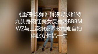 《重磅 炸弹》群狼寻求推特九头身网红美女反差婊BBBMWZ与土豪炮友调教啪啪自拍得此女性福一生