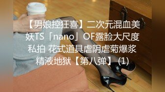 【男娘控狂喜】二次元混血美妖TS「nano」OF露脸大尺度私拍 花式道具虐阴虐菊爆浆精液地狱【第八弹】 (1)