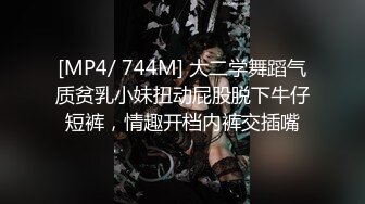 [MP4/ 744M] 大二学舞蹈气质贫乳小妹扭动屁股脱下牛仔短裤，情趣开档内裤交插嘴