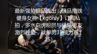 最新强势极品流出，极品撸铁健身女神【kgonly】订阅私拍，多水白虎粉屄与绿帽男友激烈性爱，找单男3P接力赛 (25)