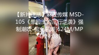 【新片速遞】麻豆传媒 MSD-105《黑脸王的淫行逆袭》强制潮吹-痴女名媛[624M/MP4/24:08]