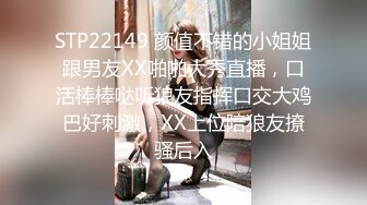 STP22149 颜值不错的小姐姐跟男友XX啪啪大秀直播，口活棒棒哒听狼友指挥口交大鸡巴好刺激，XX上位陪狼友撩骚后入