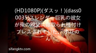 (HD1080P)(ダスッ！)(dass00035)スレンダー巨乳の彼女が俺の親父に寝取られ種付けプレスされていた。 小花のん