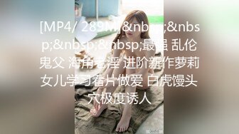 [MP4/ 289M]&nbsp;&nbsp;&nbsp;&nbsp;最强 乱伦鬼父 海角老淫 进阶新作萝莉女儿学习看片做爱 白虎馒头穴极度诱人