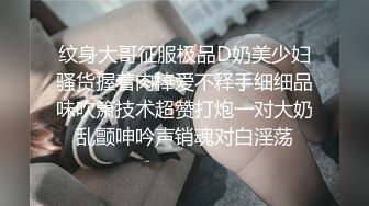 纹身大哥征服极品D奶美少妇骚货握着肉棒爱不释手细细品味吹箫技术超赞打炮一对大奶乱颤呻吟声销魂对白淫荡