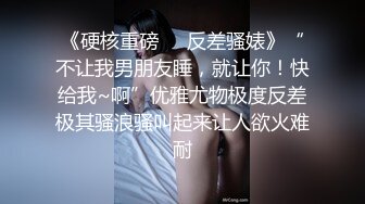 《硬核重磅❤️反差骚婊》“不让我男朋友睡，就让你！快给我~啊”优雅尤物极度反差极其骚浪骚叫起来让人欲火难耐