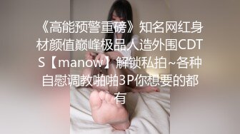 《高能预警重磅》知名网红身材颜值巅峰极品人造外围CDTS【manow】解锁私拍~各种自慰调教啪啪3P你想要的都有