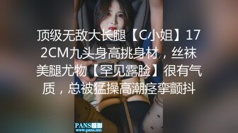 顶级无敌大长腿【C小姐】172CM九头身高挑身材，丝袜美腿尤物【罕见露脸】很有气质，总被猛操高潮痉挛颤抖