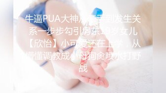 牛逼PUA大神从牵手到发生关系一步步勾引房东19岁女儿【欣怡】小可爱还在上学，从懵懂调教成小母狗肏喷水打野战