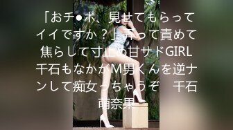 「おチ●ポ、見せてもらってイイですか？」弄って責めて焦らして寸止め甘サドGIRL千石もなかがM男くんを逆ナンして痴女っちゃうぞ♪ 千石萌奈果