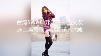 台湾SWAG 邦妮在外当女友 床上当母狗 与铁粉玩穴啪啪