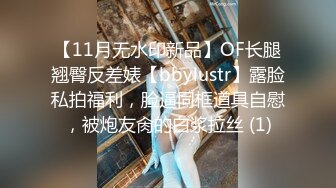 【11月无水印新品】OF长腿翘臀反差婊【bbylustr】露脸私拍福利，脸逼同框道具自慰，被炮友肏的白浆拉丝 (1)