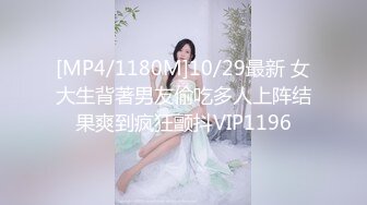 [MP4/1180M]10/29最新 女大生背著男友偷吃多人上阵结果爽到疯狂颤抖VIP1196