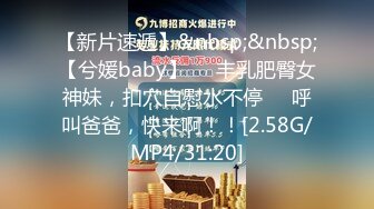 【新片速遞】&nbsp;&nbsp;【兮媛baby】❤️丰乳肥臀女神妹，扣穴自慰水不停❤️呼叫爸爸，快来啊！！[2.58G/MP4/31:20]