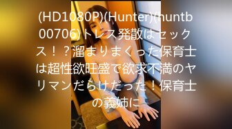 (HD1080P)(Hunter)(huntb00706)トレス発散はセックス！？溜まりまくった保育士は超性欲旺盛で欲求不満のヤリマンだらけだった！保育士の義姉に