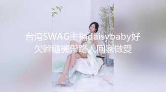 台湾SWAG主播daisybaby好欠幹隨機帶路人回家做愛