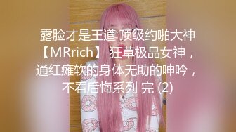 露脸才是王道 顶级约啪大神【MRrich】 狂草极品女神，通红瘫软的身体无助的呻吟，不看后悔系列 完 (2)