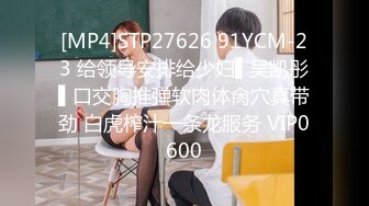 [MP4]STP27626 91YCM-23 给领导安排给少妇▌吴凯彤▌口交胸推弹软肉体肏穴真带劲 白虎榨汁一条龙服务 VIP0600