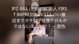 IPZ-888 [无码破解]新人 FIRST IMPRESSION 111 つい最近までガチ女子校生！只ものではないエロテク！ー 君色花音