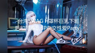 -台湾SWAG H罩杯巨乳下班后和同事玩6P杂交性爱Party