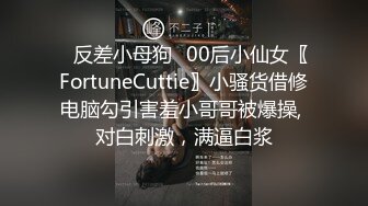 ✿反差小母狗✿00后小仙女〖FortuneCuttie〗小骚货借修电脑勾引害羞小哥哥被爆操, 对白刺激，满逼白浆