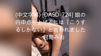 (中文字幕) [DASD-724] 娘の内申点を上げるには「こうするしかない」と言われました。 君島みお