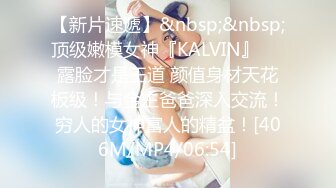 【新片速遞】&nbsp;&nbsp;顶级嫩模女神『KALVIN』❤️露脸才是王道 颜值身材天花板级！与金主爸爸深入交流！穷人的女神富人的精盆！[406M/MP4/06:54]